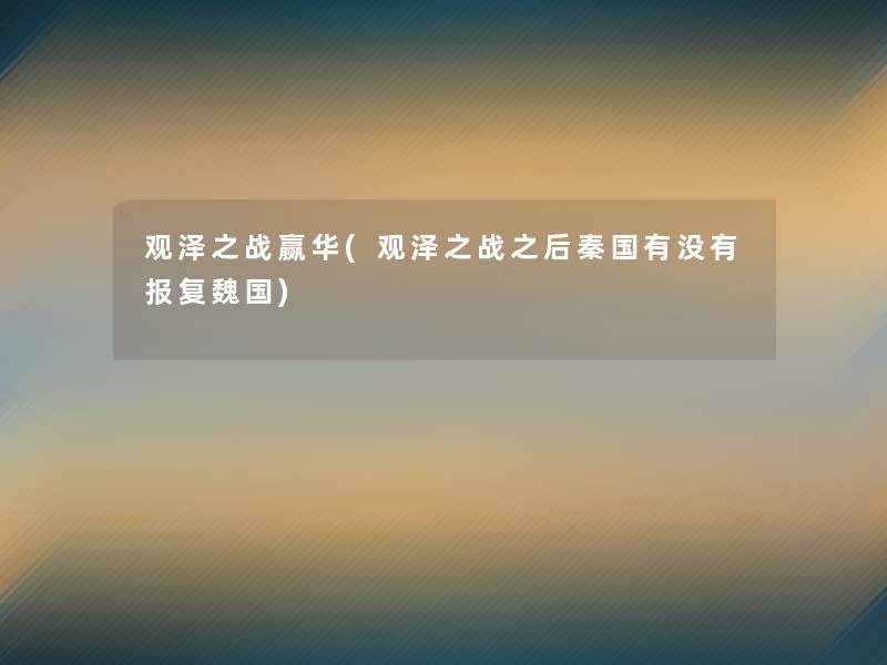 观泽之战赢华(观泽之战之后秦国有没有报复魏国) 观泽之战赢华(观泽之战之后秦国有没有报复魏国)