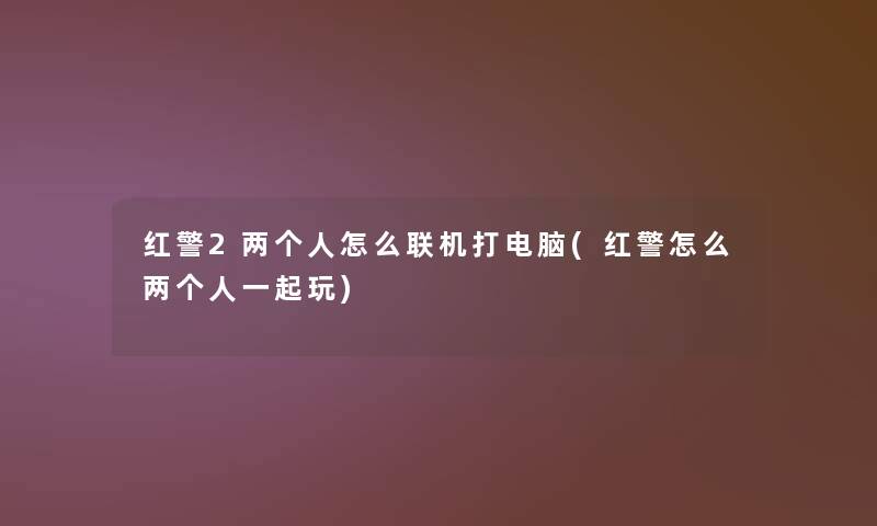 红警2两个人怎么联机打电脑(红警怎么两个人一起玩)