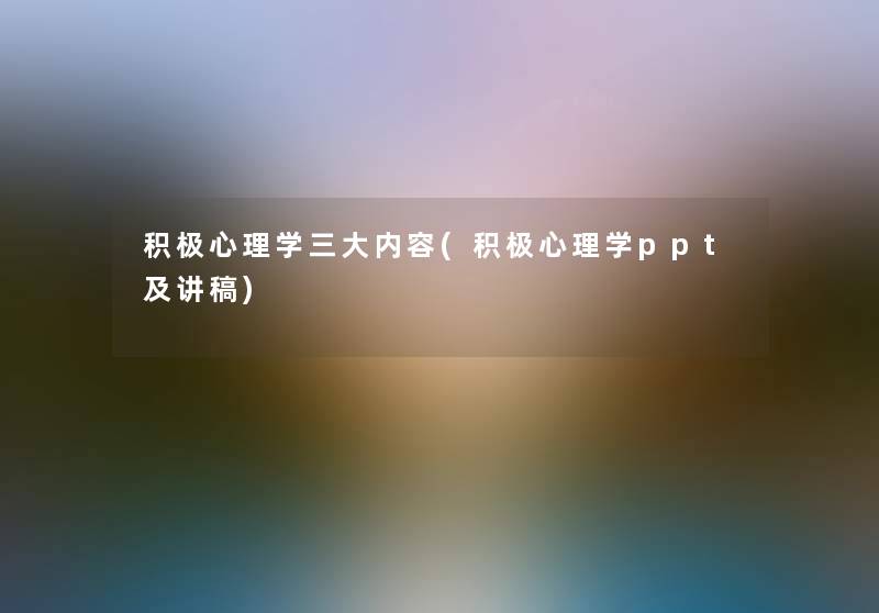 积极心理学三大内容(积极心理学ppt及讲稿)