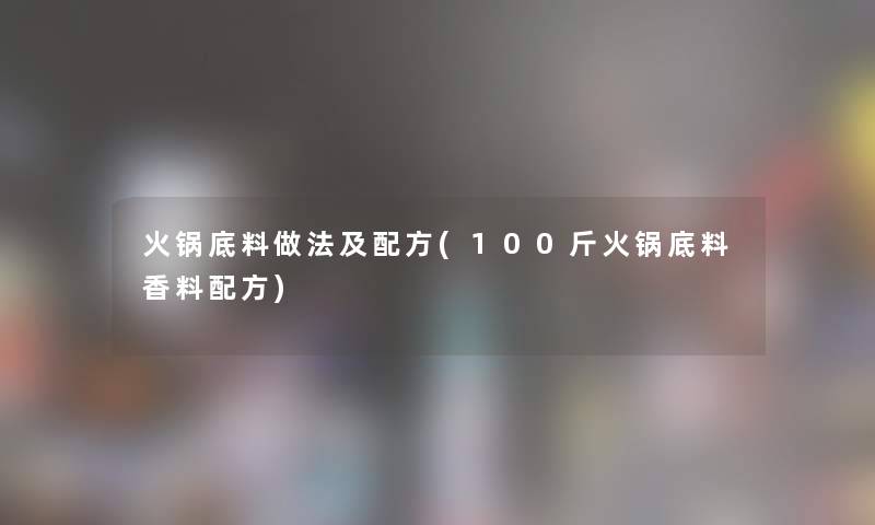 火锅底料做法及配方(100斤火锅底料香料配方)