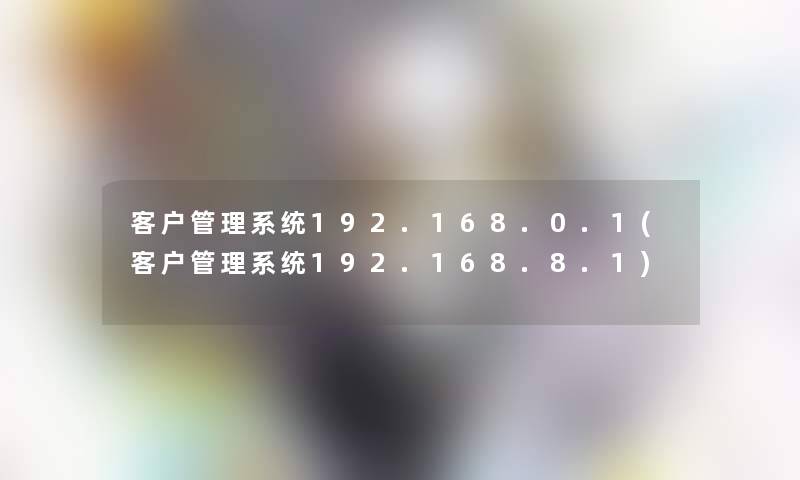 客户管理系统192.168.0.1(客户管理系统192.168.8.1)