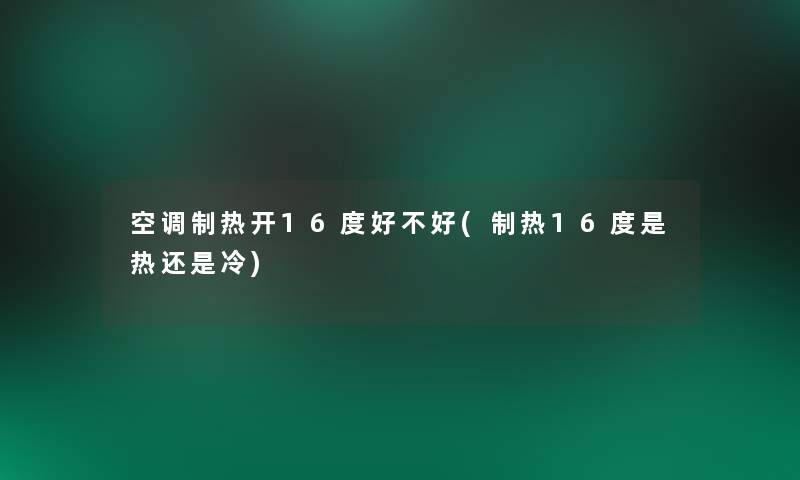 空调制热开16度好不好(制热16度是热还是冷)