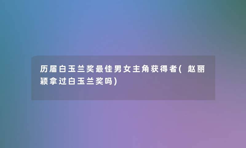 历届白玉兰奖理想男女主角获得者(赵丽颖拿过白玉兰奖吗)