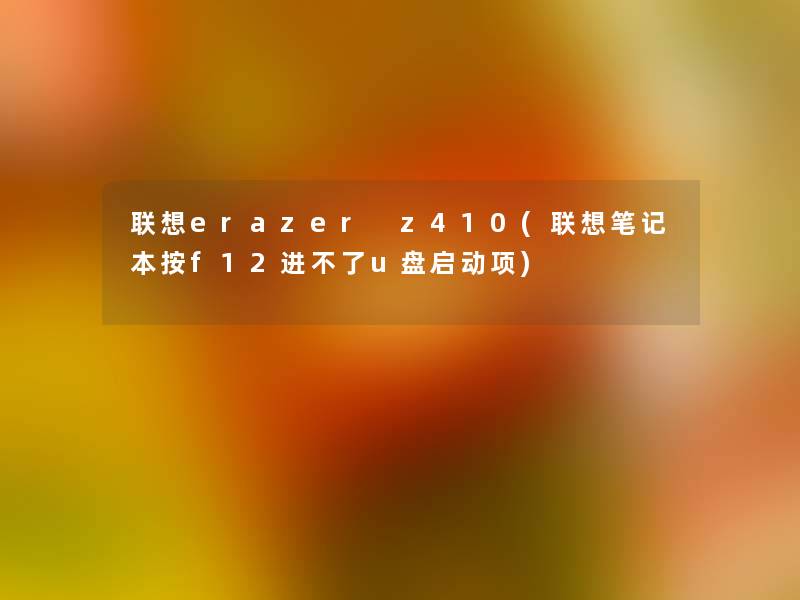 联想erazer z410(联想笔记本按f12进不了u盘启动项)