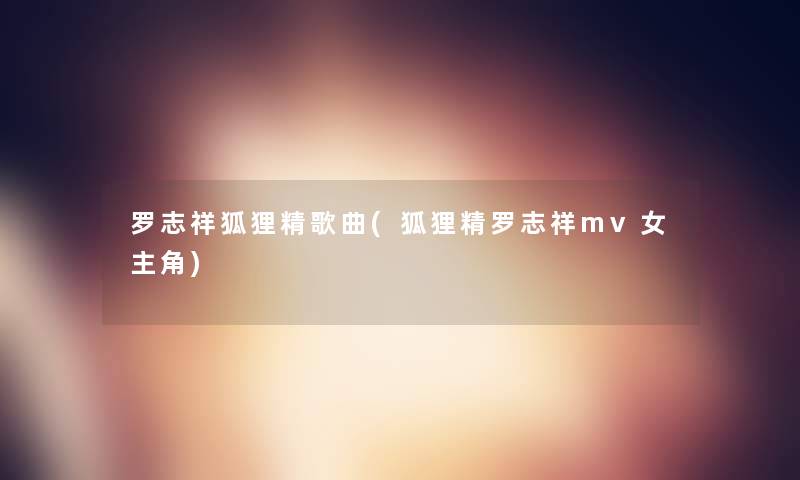 罗志祥狐狸精歌曲(狐狸精罗志祥mv女主角)