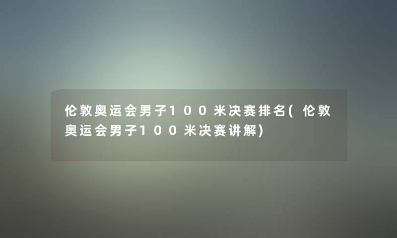 伦敦奥运会男子100米决赛推荐(伦敦奥运会男子100米决赛讲解)