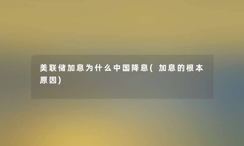 美联储加息为什么中国降息(加息的根本原因)