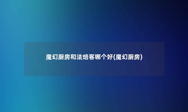 魔幻厨房和法焙客哪个好(魔幻厨房)