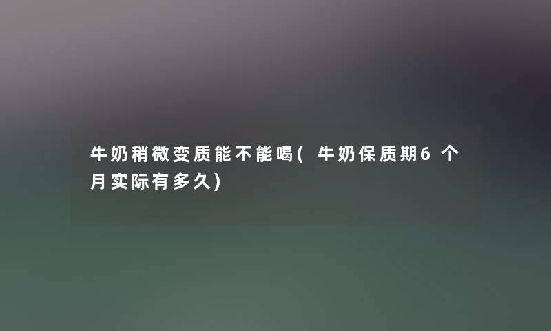 牛奶稍微变质能不能喝(牛奶保质期6个月实际有多久)