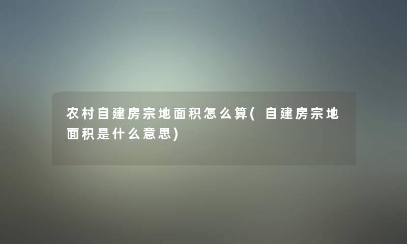 农村自建房宗地面积怎么算(自建房宗地面积是什么意思) 农村自建房宗地面积怎么算(自建房宗地面积是什么意思)