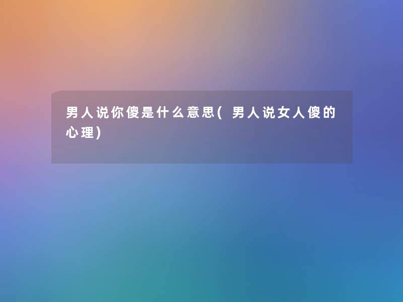 男人说你傻是什么意思(男人说女人傻的心理)