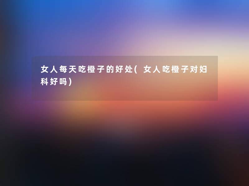 女人每天吃橙子的好处(女人吃橙子对妇科好吗)