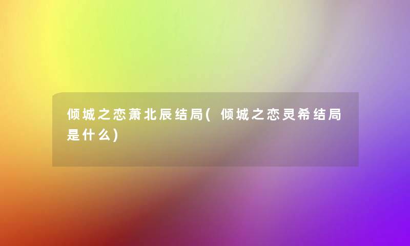 倾城之恋萧北辰结局(倾城之恋灵希结局是什么)