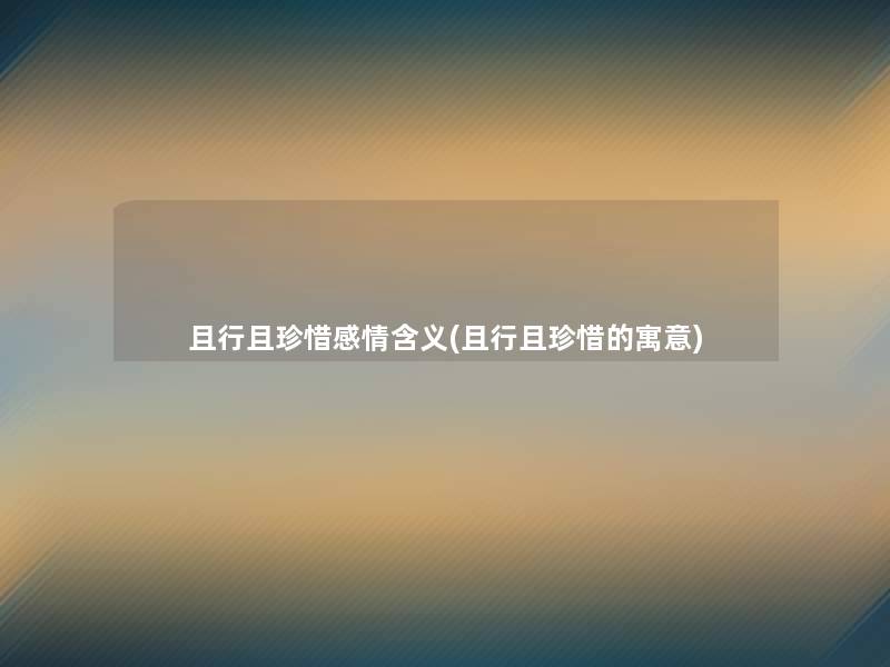 且行且珍惜感情含义(且行且珍惜的寓意)