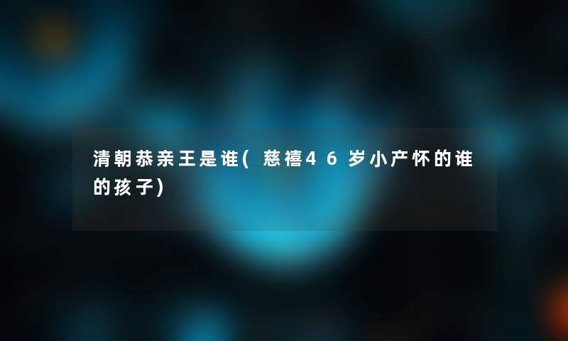 清朝恭亲王是谁(慈禧46岁小产怀的谁的孩子)