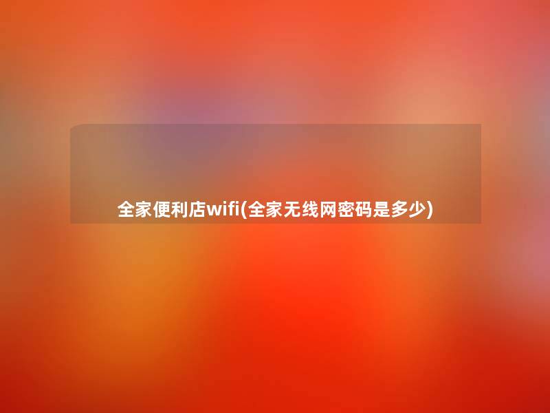 全家便利店wifi(全家无线网密码是多少)