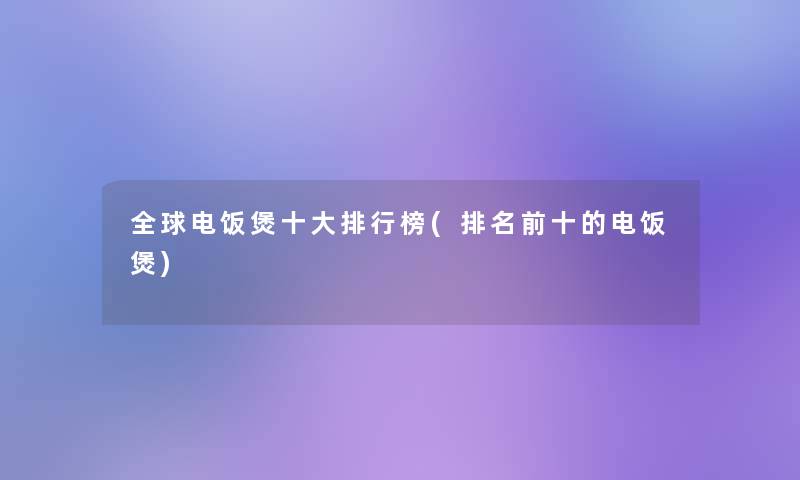 全球电饭煲一些整理榜(推荐前十的电饭煲)