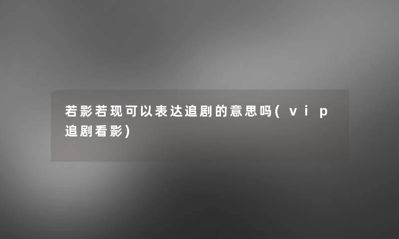 若影若现可以表达追剧的意思吗(vip追剧看影)