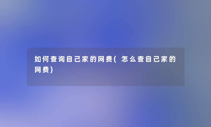 如何查阅自己家的网费(怎么查自己家的网费)