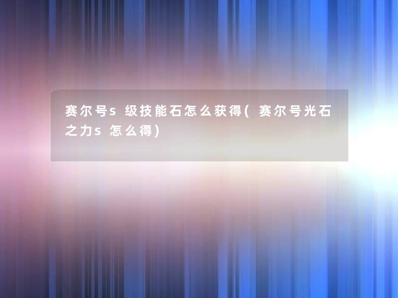 赛尔号s级技能石怎么获得(赛尔号光石之力s怎么得)