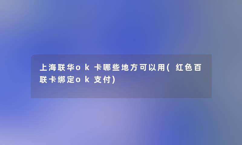 上海联华ok卡哪些地方可以用(红色百联卡绑定ok支付)