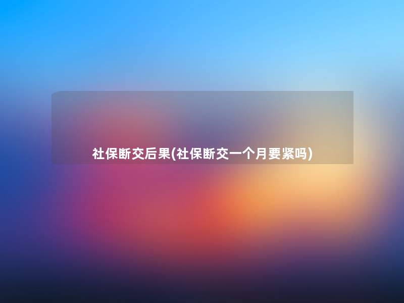 社保断交后果(社保断交一个月要紧吗)