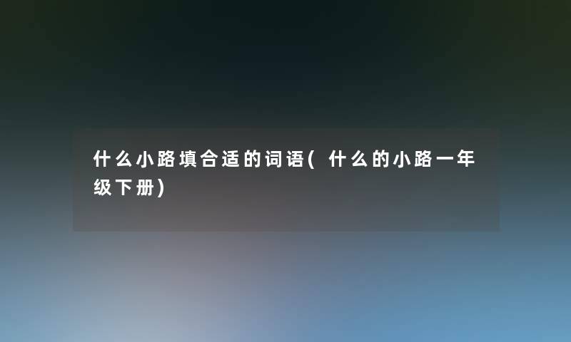 什么小路填合适的词语(什么的小路一年级下册)