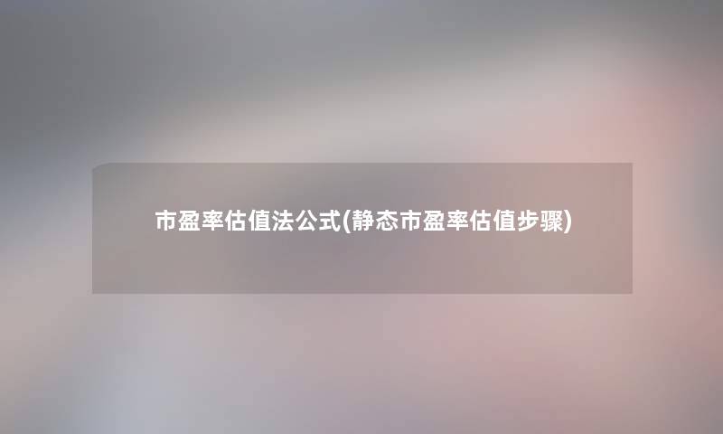 市盈率估值法公式(静态市盈率估值步骤)