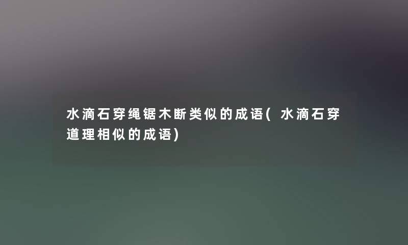 水滴石穿绳锯木断类似的成语(水滴石穿道理相似的成语)