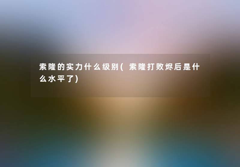 索隆的实力什么级别(索隆打败烬后是什么水平了)