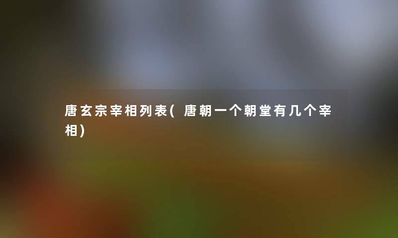 唐玄宗宰相列表(唐朝一个朝堂有几个宰相)