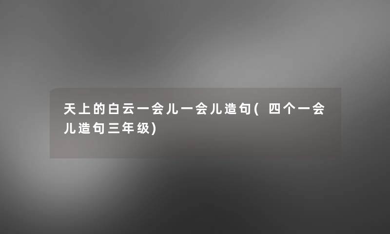 天上的白云一会儿一会儿造句(四个一会儿造句三年级)