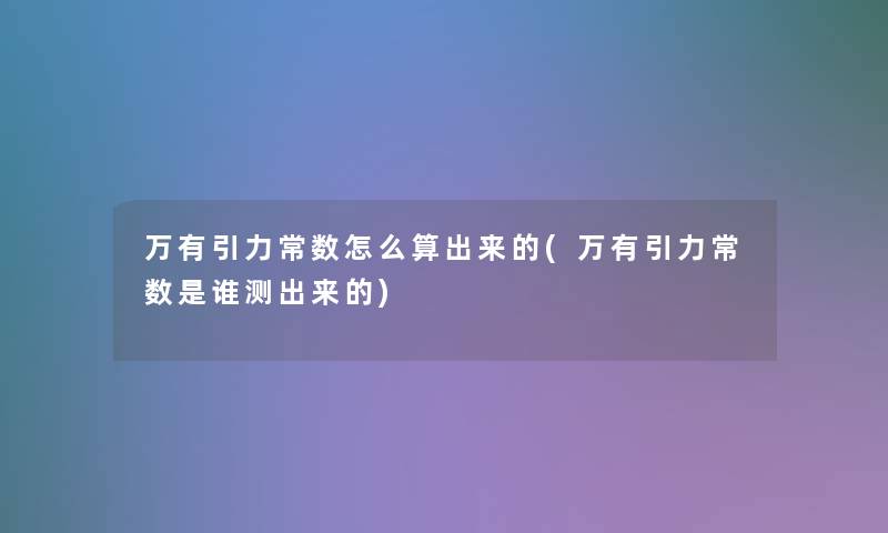 万有引力常数怎么算出来的(万有引力常数是谁测出来的)