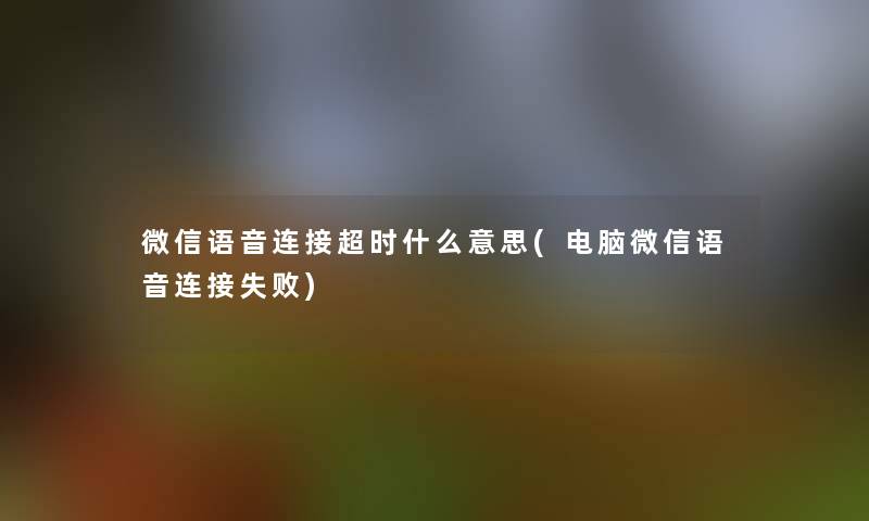 微信语音连接超时什么意思(电脑微信语音连接失败)