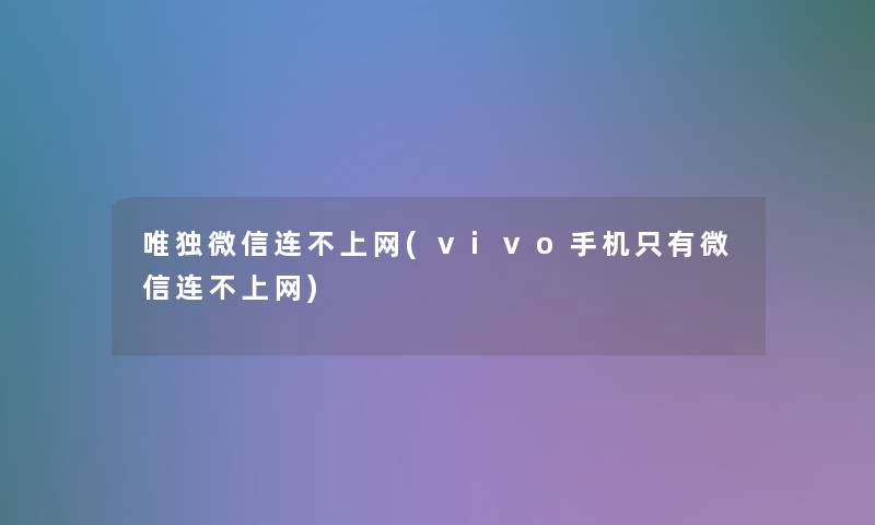 唯独微信连不上网(vivo手机只有微信连不上网)