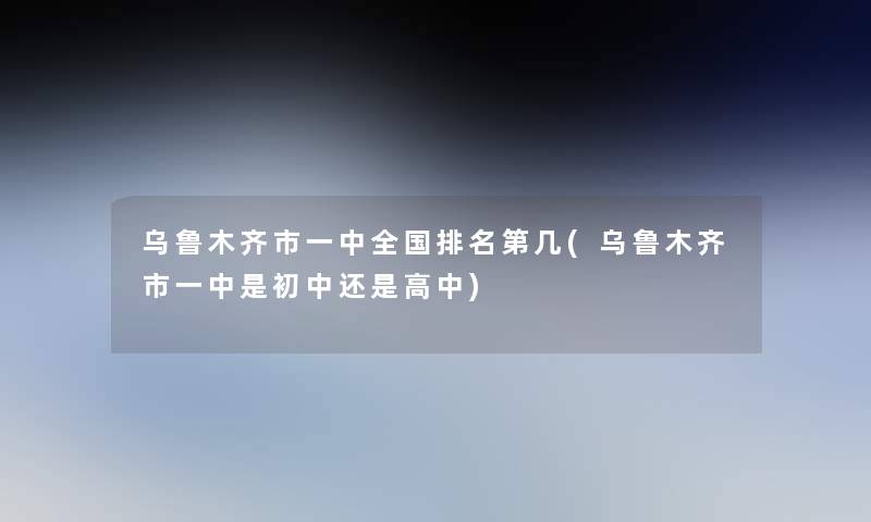 乌鲁木齐市一中全国推荐第几(乌鲁木齐市一中是初中还是高中)