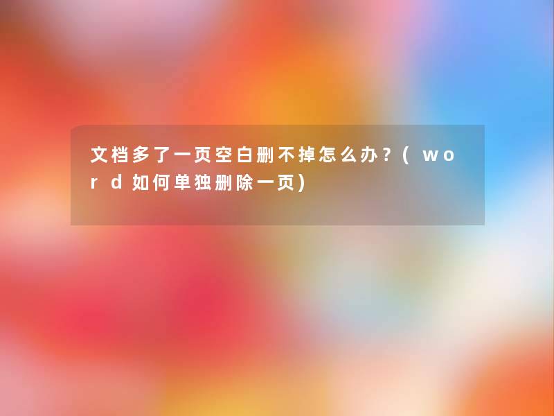 文档多了一页空白删不掉怎么办？(word如何单独删除一页)