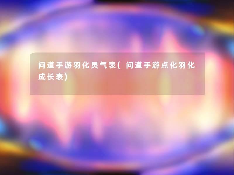 问道手游羽化灵气表(问道手游点化羽化成长表)