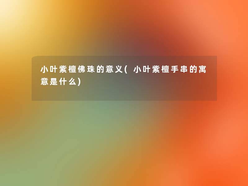 小叶紫檀佛珠的意义(小叶紫檀手串的寓意是什么)