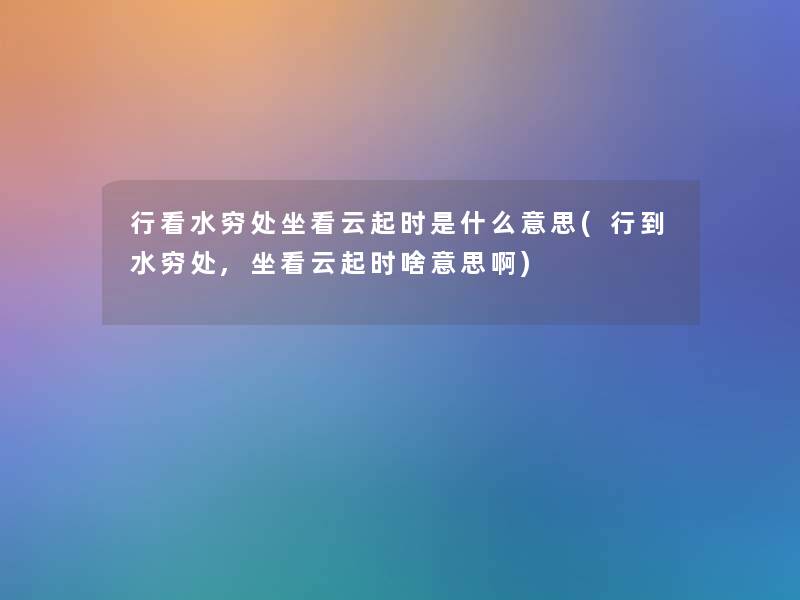 行看水穷处坐看云起时是什么意思(行到水穷处,坐看云起时啥意思啊)