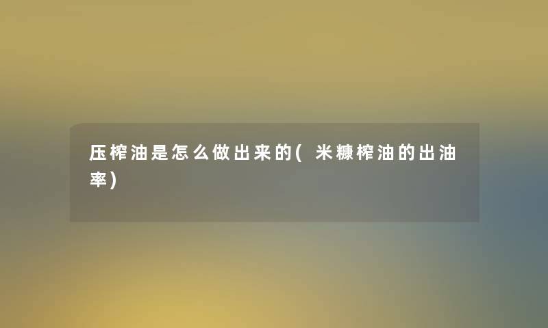 压榨油是怎么做出来的(米糠榨油的出油率)