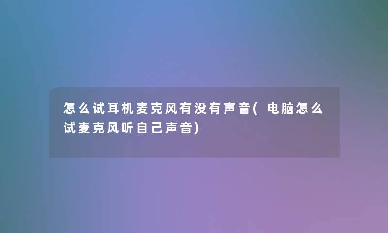 怎么试耳机麦克风有没有声音(电脑怎么试麦克风听自己声音)