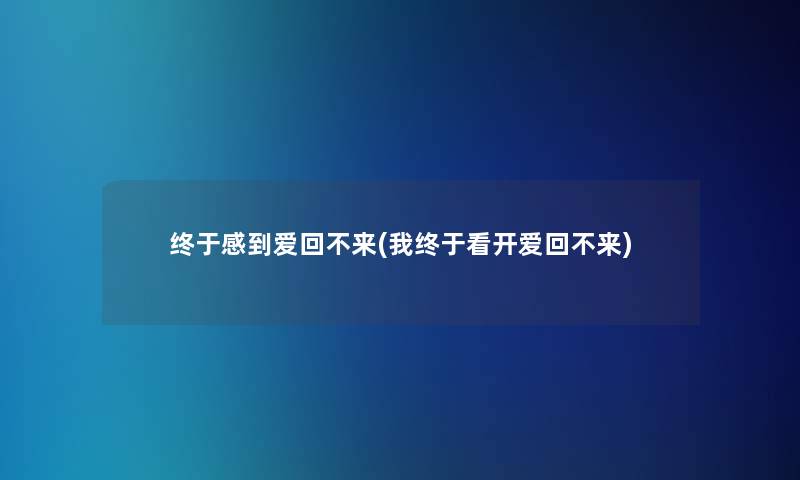 终于感到爱回不来(我终于看开爱回不来)