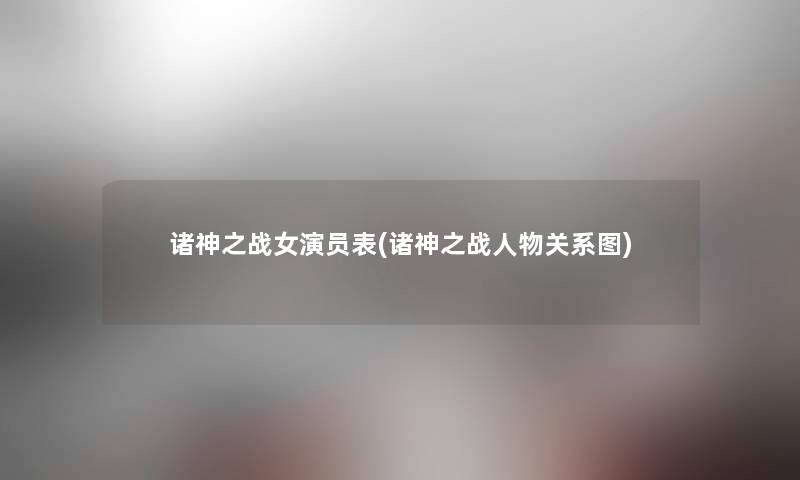 诸神之战女演员表(诸神之战人物关系图)