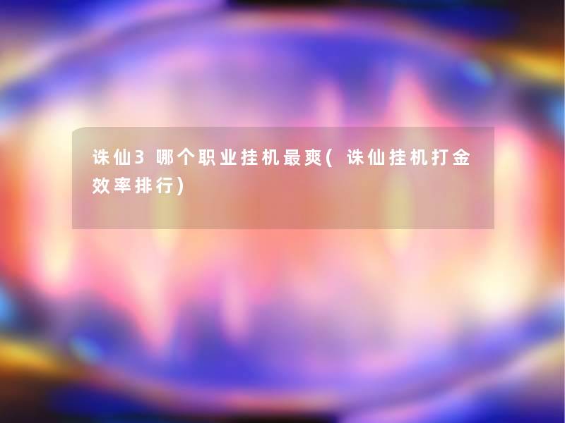 诛仙3哪个职业挂机爽(诛仙挂机打金效率整理)