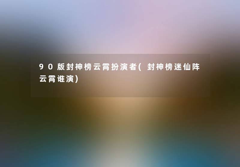 90版封神榜云霄扮演者(封神榜迷仙阵云霄谁演)