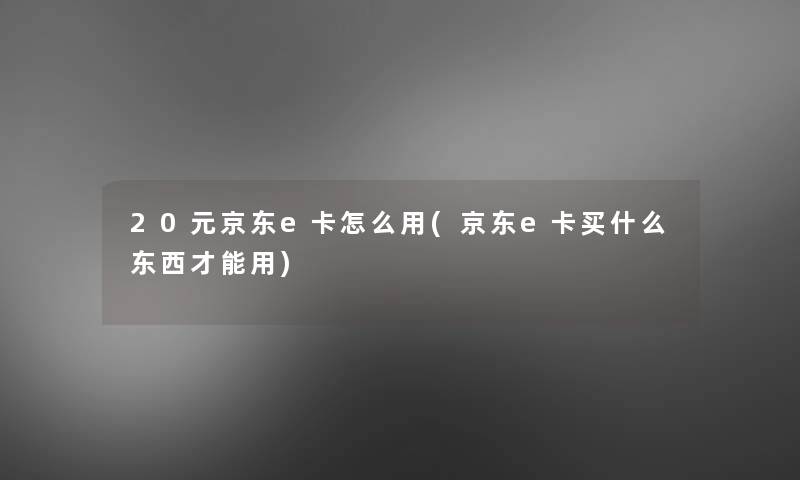 20元京东e卡怎么用(京东e卡买什么东西才能用)