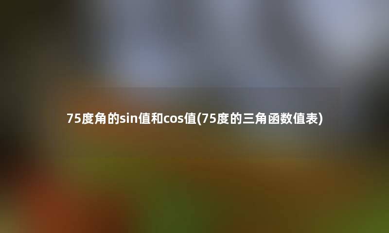 75度角的sin值和cos值(75度的三角函数值表)