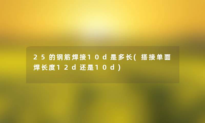 25的钢筋焊接10d是多长(搭接单面焊长度12d还是10d)