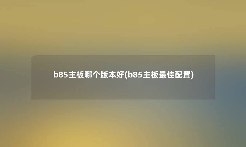 b85主板哪个版本好(b85主板理想配置)